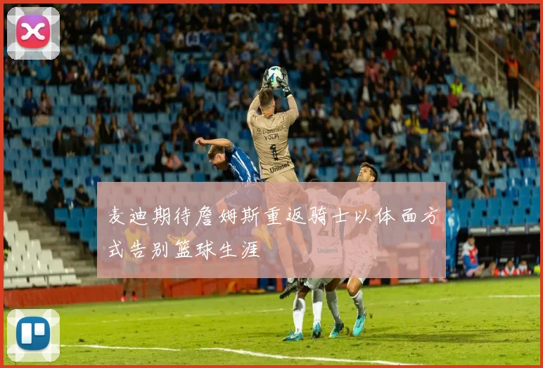 麦迪期待詹姆斯重返骑士以体面方式告别篮球生涯