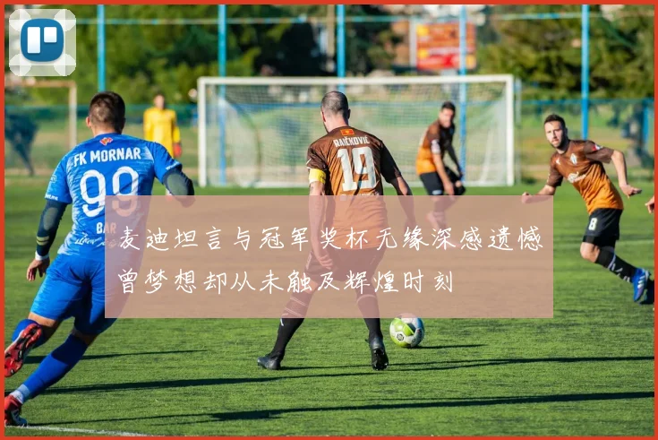 麦迪坦言与冠军奖杯无缘深感遗憾曾梦想却从未触及辉煌时刻