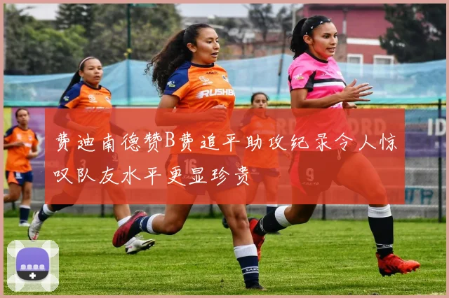 费迪南德赞B费追平助攻纪录令人惊叹队友水平更显珍贵
