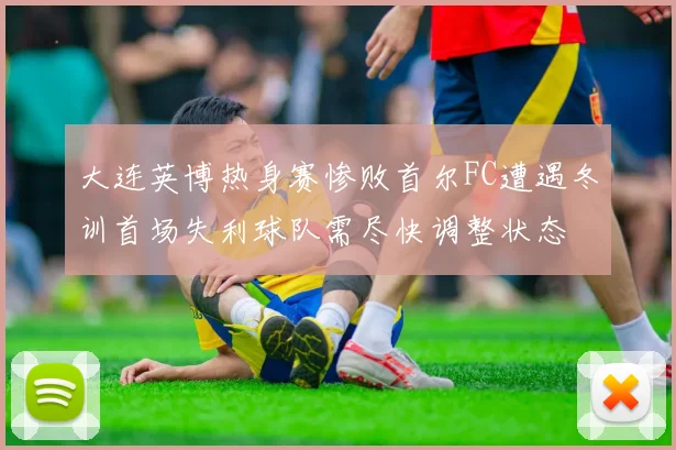 大连英博热身赛惨败首尔FC遭遇冬训首场失利球队需尽快调整状态