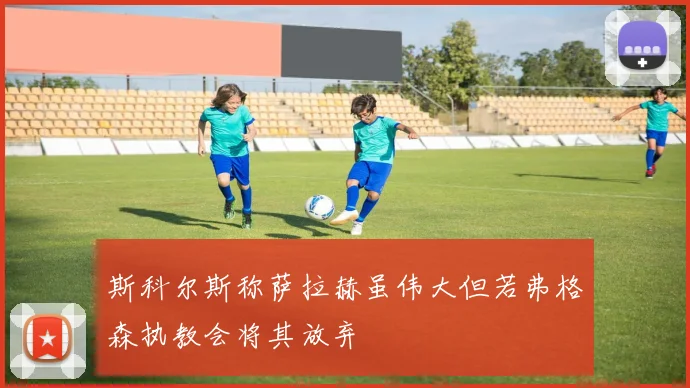 斯科尔斯称萨拉赫虽伟大但若弗格森执教会将其放弃