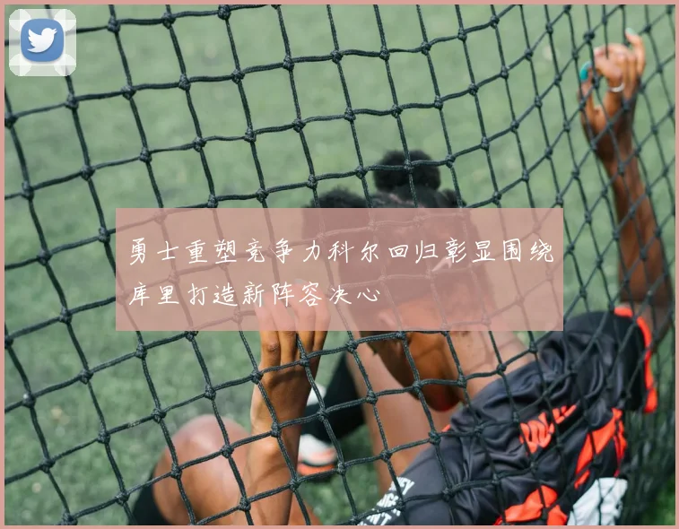 勇士重塑竞争力科尔回归彰显围绕库里打造新阵容决心