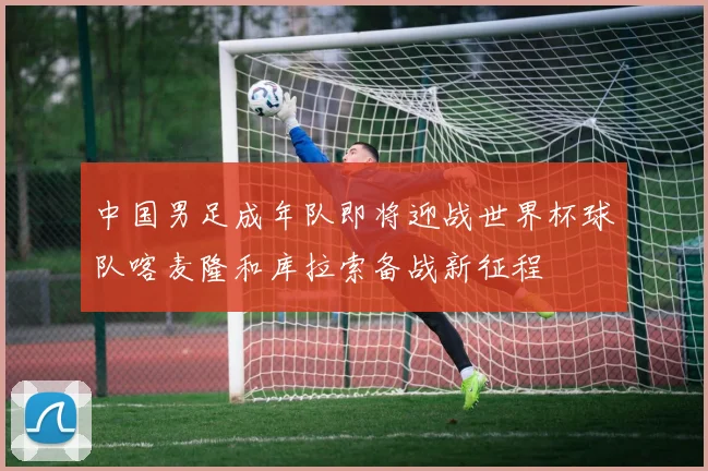中国男足成年队即将迎战世界杯球队喀麦隆和库拉索备战新征程